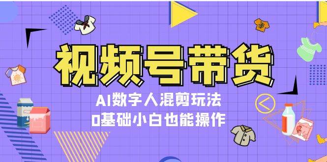 视频号带货，AI数字人混剪玩法，0基础小白也能操作-皓哥创业笔记