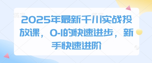 2025年最新千川实战投放课,0-1的快速进步,新手快速进阶-皓哥创业笔记