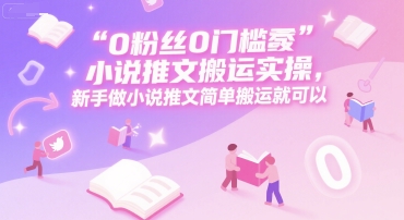 0 粉丝0门槛小说推文搬运实操，新手做小说推文简单搬运就可以-皓哥创业笔记