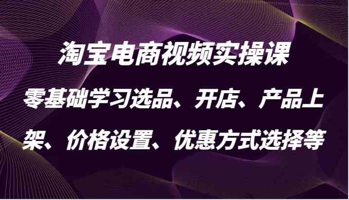 淘宝电商视频实操课，零基础学习选品、开店、产品上架、价格设置、优惠方式选择等-皓哥创业笔记