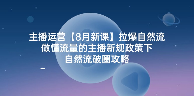 主播运营8月新课，拉爆自然流，做懂流量的主播新规政策下，自然流破圈攻略-皓哥创业笔记