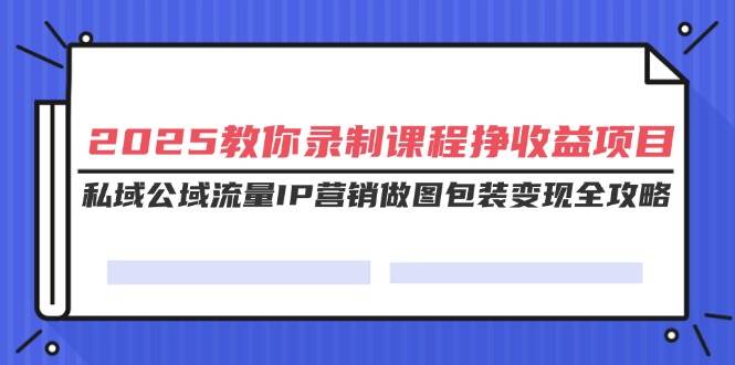 （14486期）2025教你录制课程挣收益项目，私域公域流量IP营销做图包装变现全攻略-皓哥创业笔记