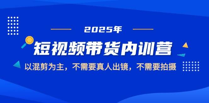 2025短视频带货内训营，以混剪为主，不需要真人出镜，不需要拍摄-皓哥创业笔记