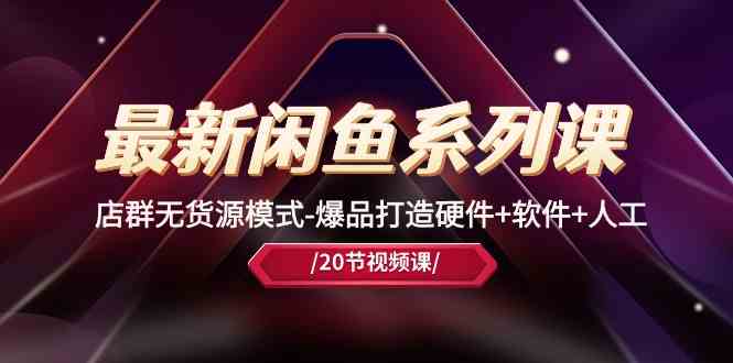 最新闲鱼系列课,店群无货源模式-爆品打造硬件+软件+人工(20节课)-皓哥创业笔记