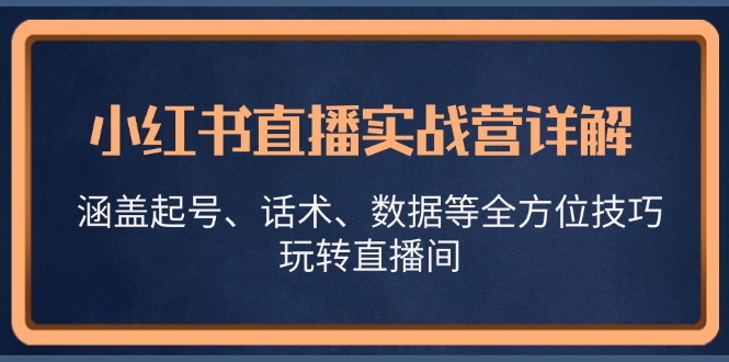 （13018期）小红书直播实战营详解，涵盖起号、话术、数据等全方位技巧，玩转直播间-皓哥创业笔记