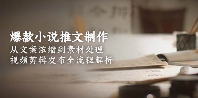 （15098期）爆款小说推文制作，从文案浓缩到素材处理，视频剪辑发布全流程解析-皓哥创业笔记