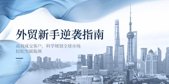 （14201期）外贸新手逆袭指南：高效成交客户，科学规划全球市场，轻松突破瓶颈-皓哥创业笔记