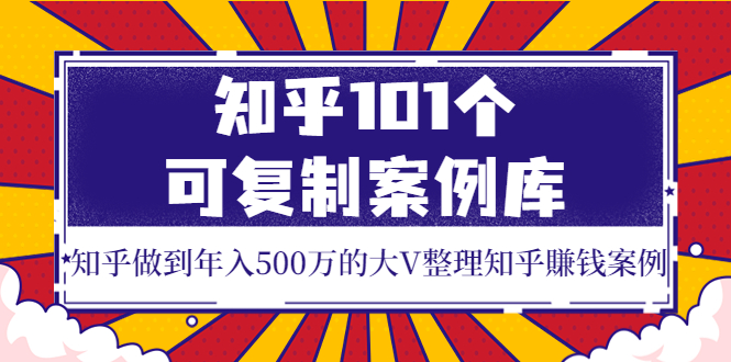 （3673期）知乎101个可复制案例库，知乎做到年入500万的大V整理知乎賺钱案例！-皓哥创业笔记