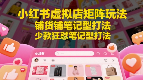 小红书虚拟店矩阵玩法,铺货铺笔记型打法,少款狂怼笔记型打法(更新)-皓哥创业笔记