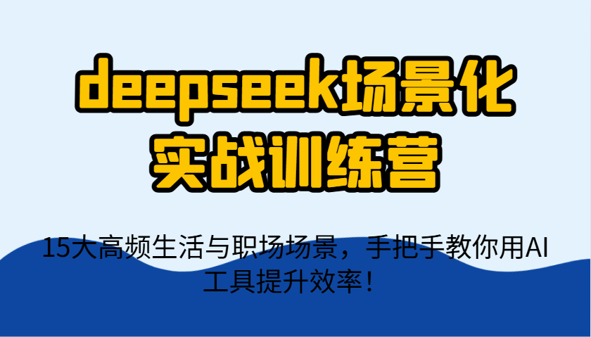 deepseek场景化实战训练营，15大高频生活与职场场景，手把手教你用AI工具提升效率！-皓哥创业笔记