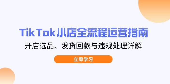 （14358期）TikTok小店全流程运营指南，开店选品、发货回款与违规处理详解-皓哥创业笔记