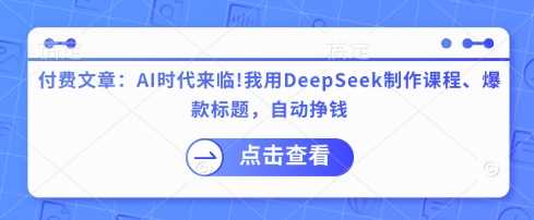 付费文章:AI时代来临!我用DeepSeek制作课程、爆款标题,自动挣钱-皓哥创业笔记