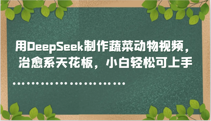 用DeepSeek制作蔬菜动物视频，治愈系天花板，小白轻松可上手-皓哥创业笔记