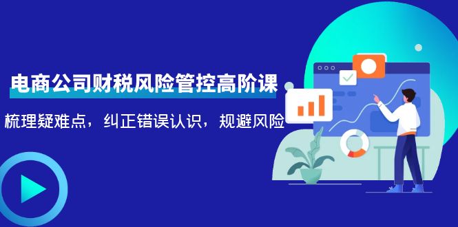 （4052期）电商公司财税风险管控高阶课，梳理疑难点，纠正错误认识，规避风险-皓哥创业笔记