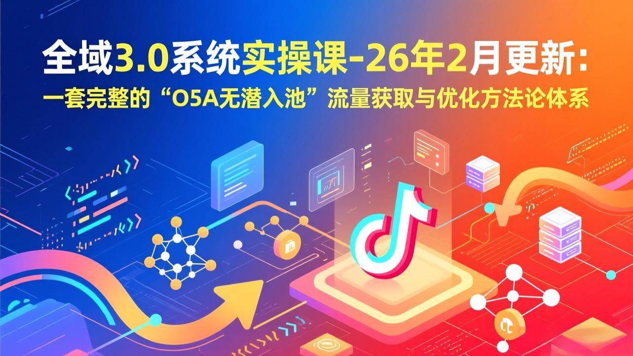 （17364期）全域3.0系统实操课-26年2月更新：一套完整的“O5A无潜入池”流量获取与优化方法论体系-皓哥创业笔记