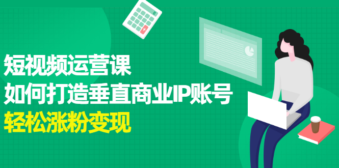 (2185期)短视频运营课,如何打造垂直商业IP账号,轻松涨粉变现