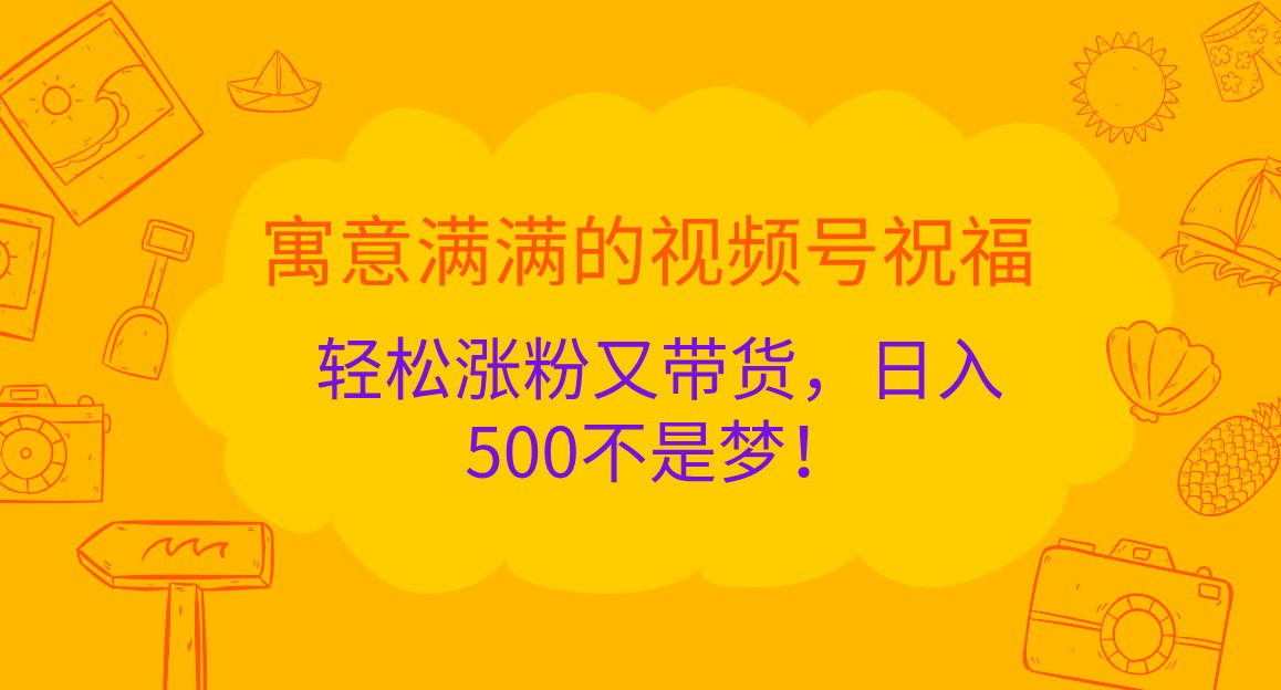 寓意满满的视频号祝福,轻松涨粉又带货,日入500不是梦!-皓哥创业笔记
