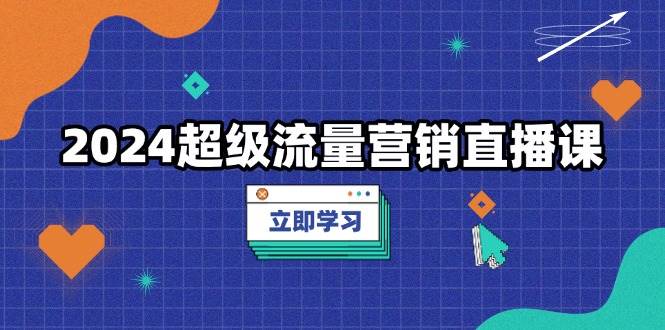 2024超级流量营销直播课，低成本打法，提升流量转化率，案例拆解爆款-皓哥创业笔记