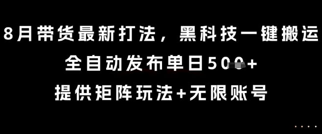 8月带货最新打法，黑科技一键搬运，全自动发布单日5张+，提供矩阵玩法+无限账号【揭秘】-皓哥创业笔记