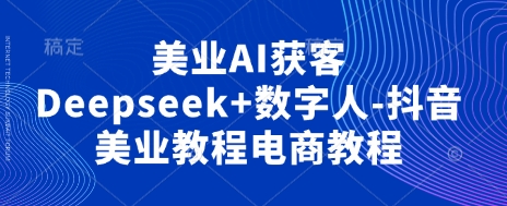 美业AI获客Deepseek+数字人-抖音美业教程电商教程-皓哥创业笔记