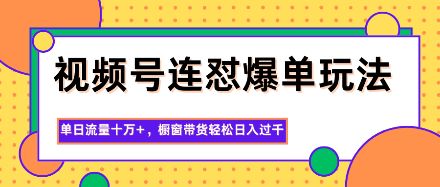 视频号连怼爆单玩法，单日流量十万+，橱窗带货轻松日入过千-皓哥创业笔记