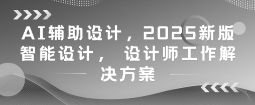 AI辅助设计，2025新版智能设计， 设计师工作解决方案-皓哥创业笔记