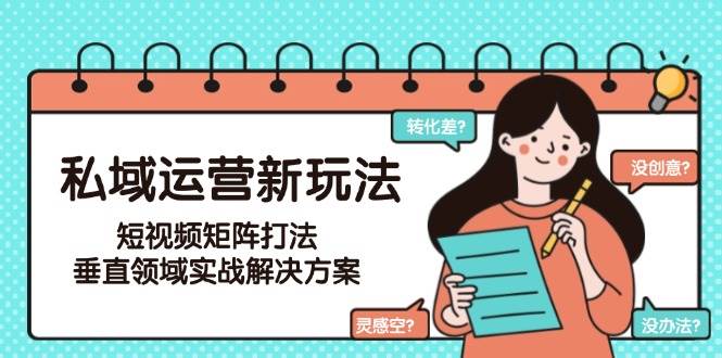 （15069期）私域运营新玩法，短视频矩阵打法，垂直领域实战解决方案（更新6月）-皓哥创业笔记