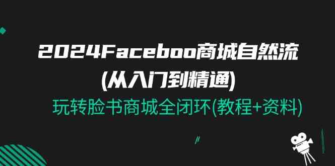2024Faceboo 商城自然流(从入门到精通)，玩转脸书商城全闭环(教程+资料)-皓哥创业笔记