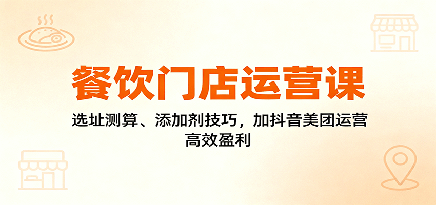 餐饮门店运营课:选址测算、添加剂技巧,加抖音美团运营,高效盈利-皓哥创业笔记