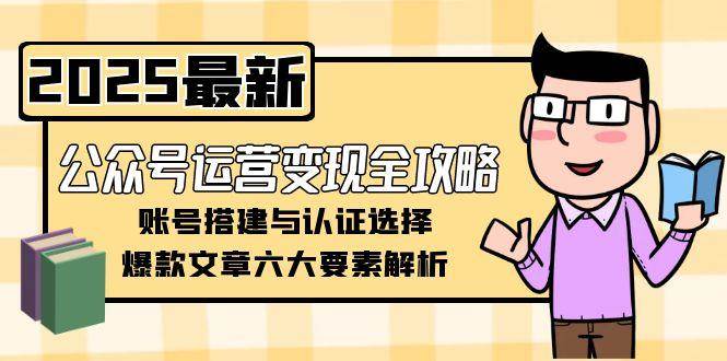 （15142期）公众号运营变现全攻略，账号搭建与认证选择，爆款文章六大要素解析-皓哥创业笔记