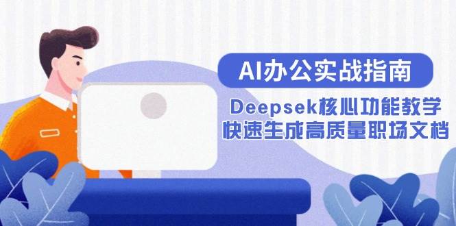 （15018期）AI办公实战指南：Deepsek核心功能教学，快速生成高质量职场文档-皓哥创业笔记