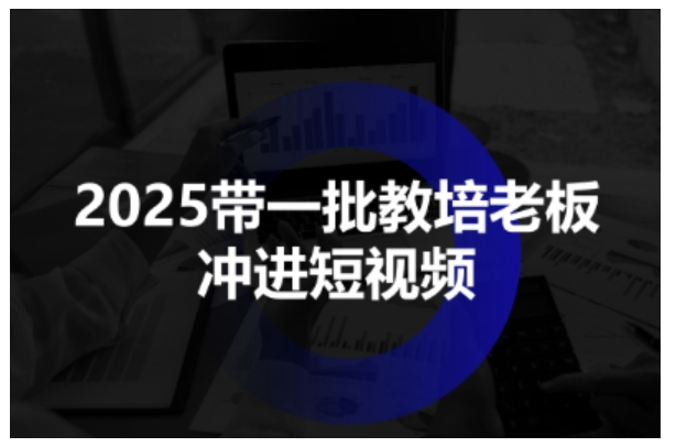 2025带一批教培老板冲进短视频,全方位助力教培人掌握短视频招生技能-皓哥创业笔记