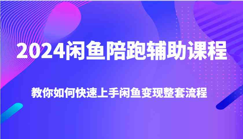 2024闲鱼陪跑辅助课程，教你如何快速上手闲鱼变现整套流程-皓哥创业笔记