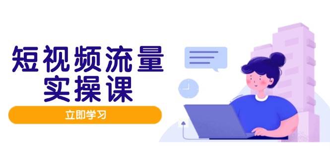 （14727期）短视频流量实战班，人设打造内容优化，矩阵投放管控有序，助力流量变现路-皓哥创业笔记