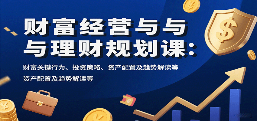 财富经营与理财规划课：财富关键行为、投资策略、资产配置及趋势解读等-皓哥创业笔记