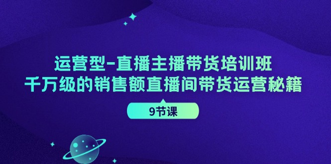 运营型直播主播带货培训班，千万级的销售额直播间带货运营秘籍（9节课）-皓哥创业笔记