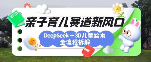 育儿赛道新风口:DeepSeek+3D绘本全流程拆解,月涨粉上W,还能培养亲子创造力-皓哥创业笔记