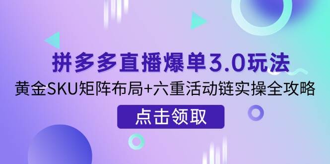 （14192期）拼多多直播爆单3.0玩法解析，黄金SKU矩阵布局+六重活动链实操全攻略-皓哥创业笔记
