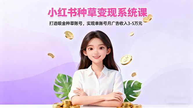 （16468期）小红书种草变现系统课：打造吸金种草账号，实现单账号月广告收入3-5万元-皓哥创业笔记