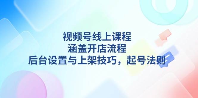 视频号线上课程详解，涵盖开店流程，后台设置与上架技巧，起号法则-皓哥创业笔记