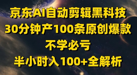 京东AI自动剪辑黑科技，30分钟产100条原创爆款，不学必亏！半小时入100+全解析-皓哥创业笔记