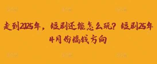 走到2025年，短剧还能怎么玩？短剧25年4月份搞钱方向-皓哥创业笔记