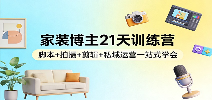 家装博主21天训练营：脚本+拍摄+剪辑+私域运营一站式学会-皓哥创业笔记