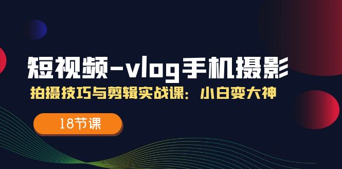 短视频vlog手机摄影拍摄技巧与剪辑实战课，小白变大神（18节课）-皓哥创业笔记