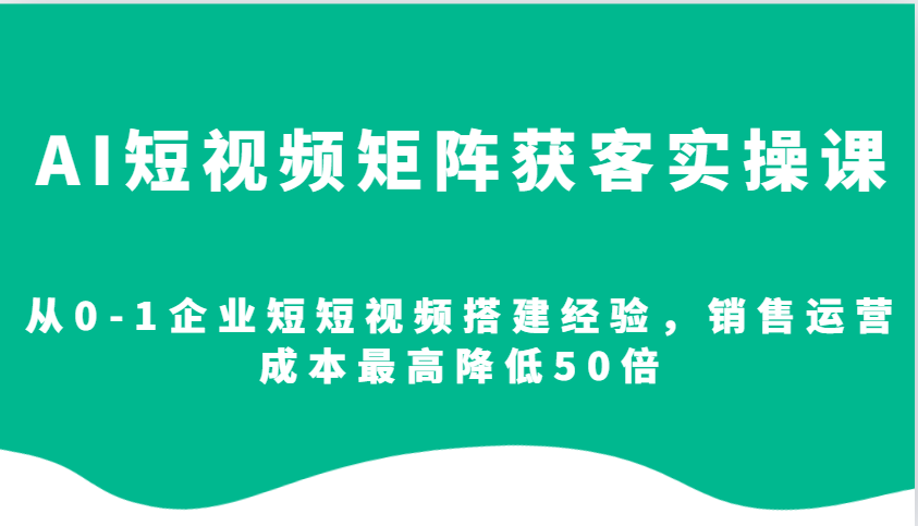 AI短视频矩阵获客实操课，从0-1企业短短视频搭建经验，销售运营成本最高降低50倍-皓哥创业笔记