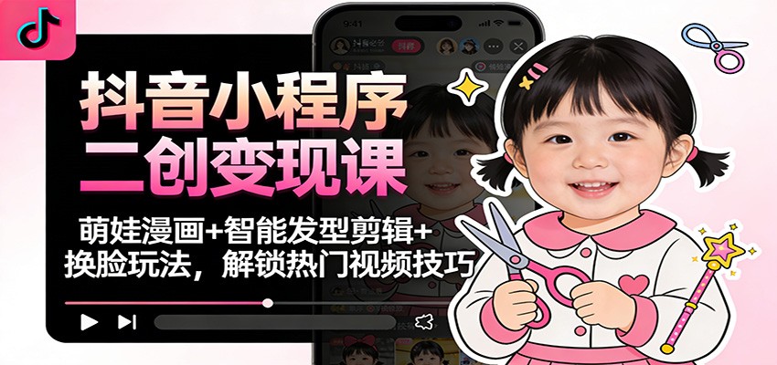 抖音小程序二创变现课：萌娃漫画+智能发型剪辑+换脸玩法，解锁热门视频技巧-皓哥创业笔记