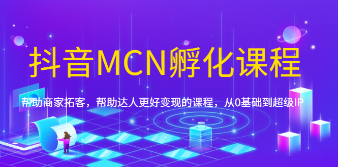 (1694期)抖音MCN孵化课程,帮助商家拓客,帮助达人更好变现的课程,从0基础到超级IP