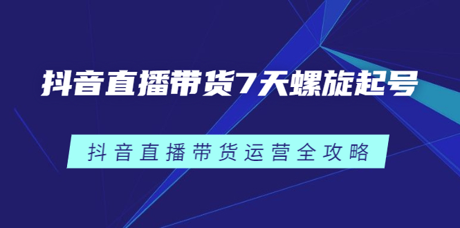 (2384期)抖音直播带货7天螺旋起号,抖音直播带货运营全攻略