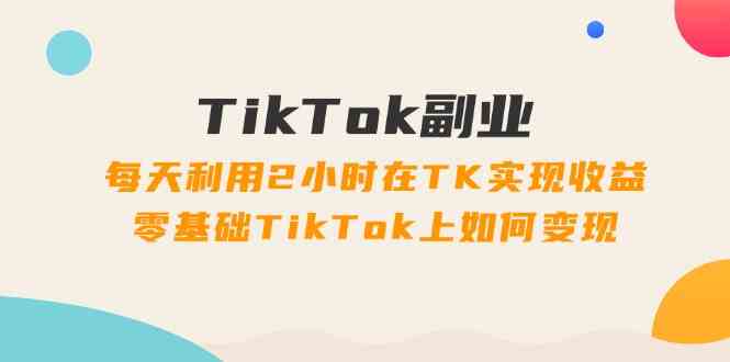 TikTok副业课：每天利用2小时在TK实现收益，零基础TikTok上如何变现（34节）-皓哥创业笔记
