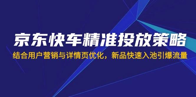 （14185期）京东快车精准投放策略，结合用户营销与详情页优化，新品快速入池引爆流量-皓哥创业笔记